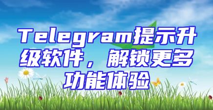Telegram提示升级软件，解锁更多功能体验