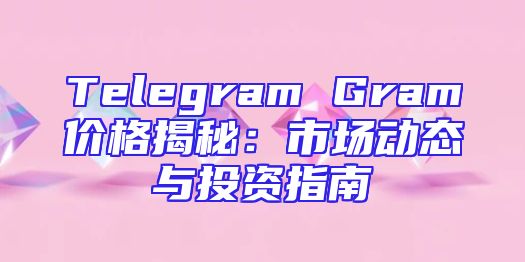 Telegram Gram价格揭秘：市场动态与投资指南
