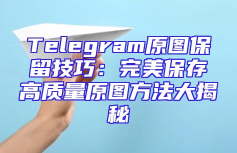 Telegram原图保留技巧：完美保存高质量原图方法大揭秘