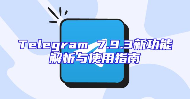 Telegram 7.9.3新功能解析与使用指南
