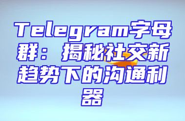 Telegram字母群：揭秘社交新趋势下的沟通利器
