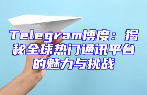Telegram博度：揭秘全球热门通讯平台的魅力与挑战