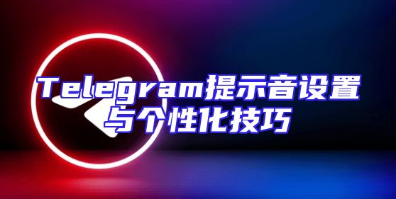 Telegram提示音设置与个性化技巧
