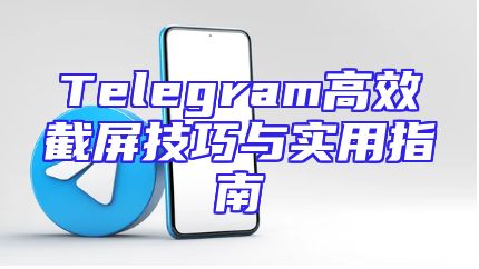Telegram高效截屏技巧与实用指南