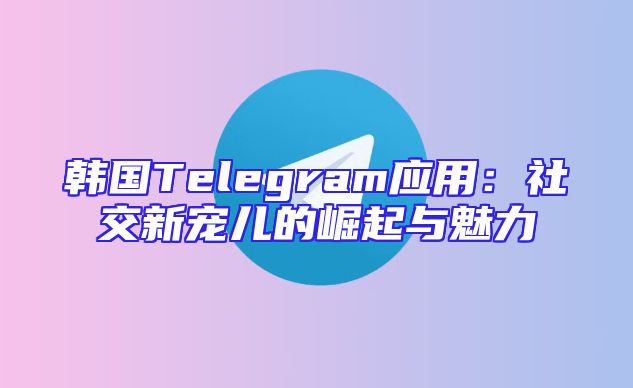 韩国Telegram应用：社交新宠儿的崛起与魅力