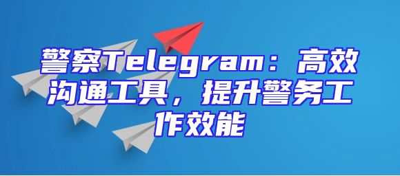 警察Telegram：高效沟通工具，提升警务工作效能