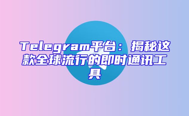 Telegram平台：揭秘这款全球流行的即时通讯工具