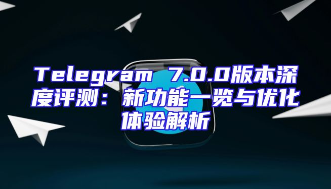 Telegram 7.0.0版本深度评测：新功能一览与优化体验解析