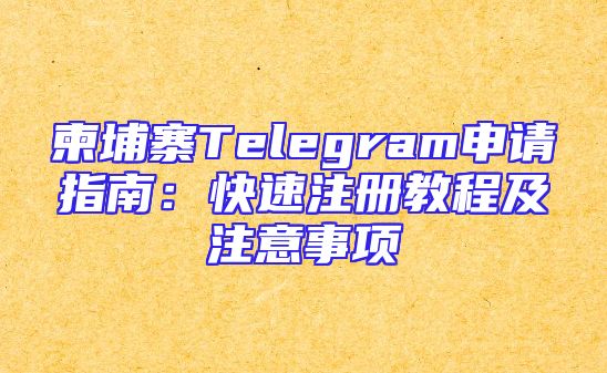 柬埔寨Telegram申请指南：快速注册教程及注意事项