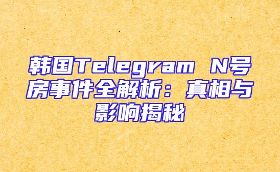 韩国Telegram N号房事件全解析：真相与影响揭秘