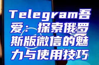 Telegram吾爱：探索俄罗斯版微信的魅力与使用技巧
