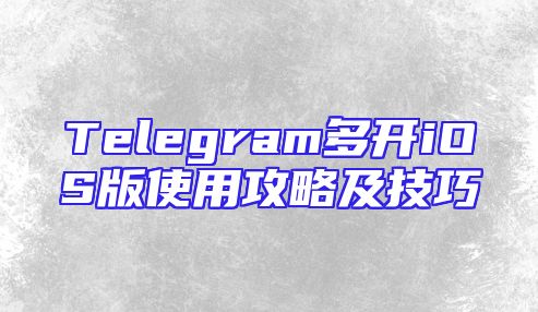 Telegram多开iOS版使用攻略及技巧