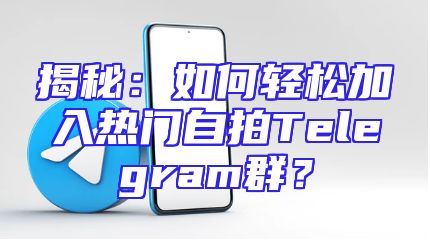 揭秘：如何轻松加入热门自拍Telegram群？