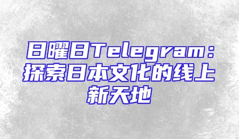 日曜日Telegram：探索日本文化的线上新天地