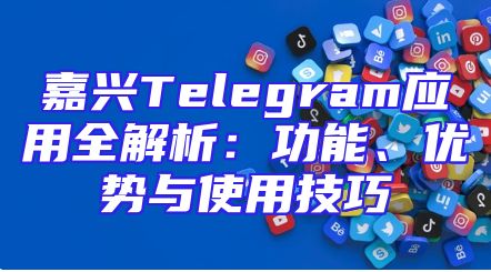 嘉兴Telegram应用全解析：功能、优势与使用技巧