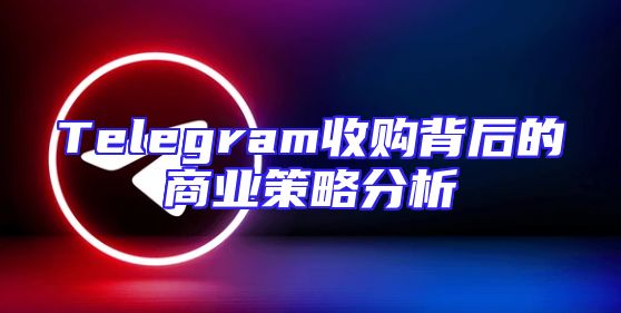 Telegram收购背后的商业策略分析