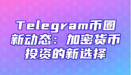 Telegram币圈新动态：加密货币投资的新选择