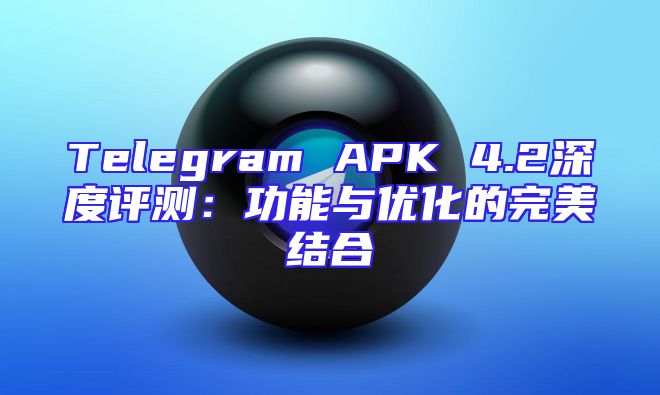 Telegram APK 4.2深度评测：功能与优化的完美结合