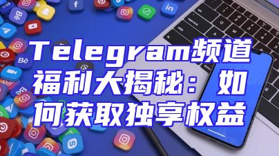 Telegram频道福利大揭秘：如何获取独享权益