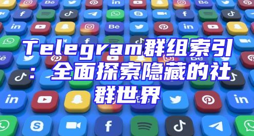 Telegram群组索引：全面探索隐藏的社群世界