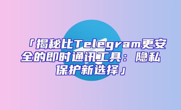 「揭秘比Telegram更安全的即时通讯工具：隐私保护新选择」