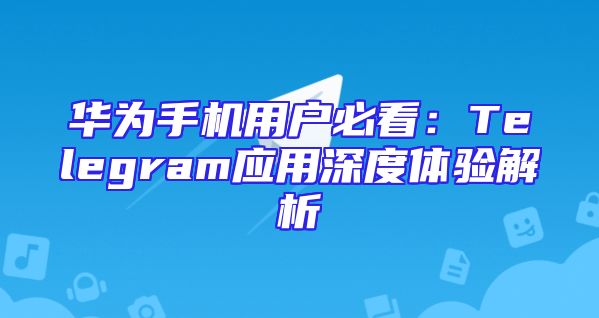 华为手机用户必看：Telegram应用深度体验解析
