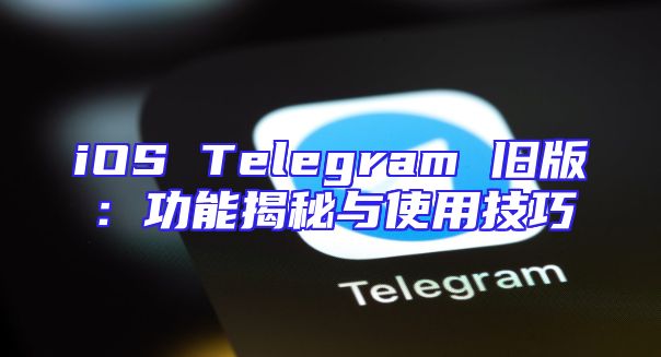 iOS Telegram 旧版：功能揭秘与使用技巧