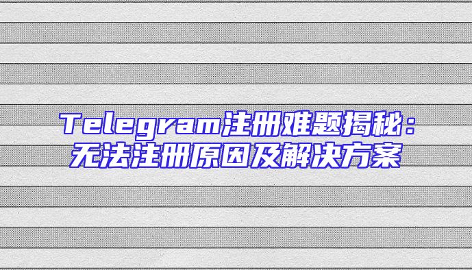 Telegram注册难题揭秘：无法注册原因及解决方案