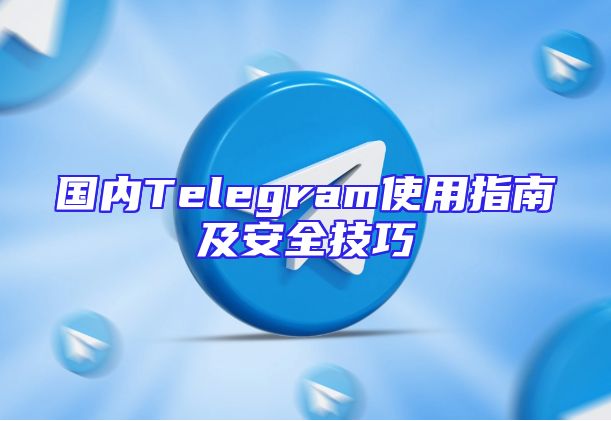 国内Telegram使用指南及安全技巧