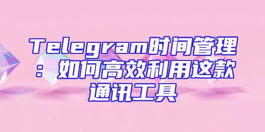 Telegram时间管理：如何高效利用这款通讯工具
