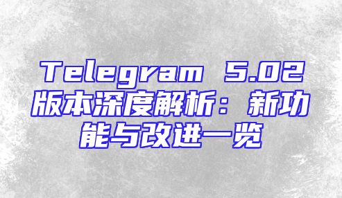 Telegram 5.02版本深度解析：新功能与改进一览