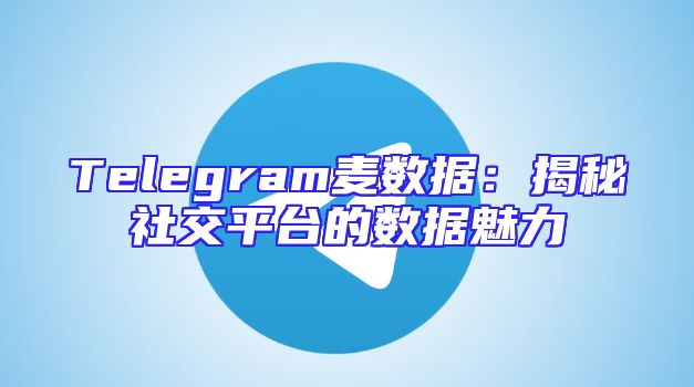 Telegram麦数据：揭秘社交平台的数据魅力