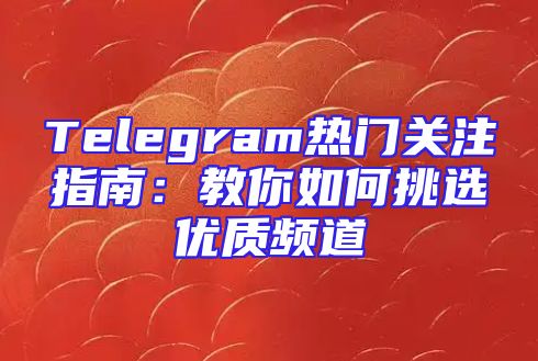 Telegram热门关注指南：教你如何挑选优质频道