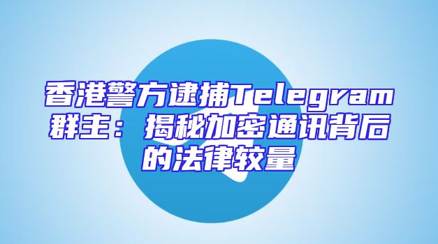 香港警方逮捕Telegram群主：揭秘加密通讯背后的法律较量
