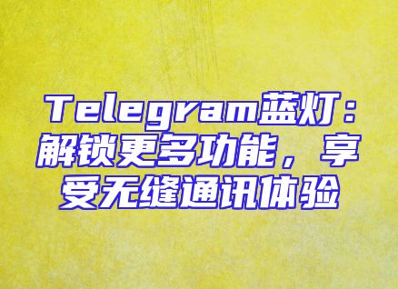 Telegram蓝灯：解锁更多功能，享受无缝通讯体验