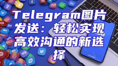 Telegram图片发送：轻松实现高效沟通的新选择