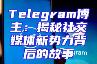 Telegram博主：揭秘社交媒体新势力背后的故事