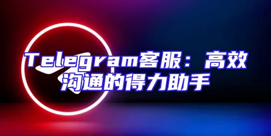 Telegram客服：高效沟通的得力助手