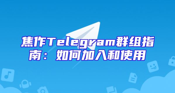 焦作Telegram群组指南：如何加入和使用