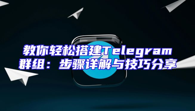 教你轻松搭建Telegram群组：步骤详解与技巧分享