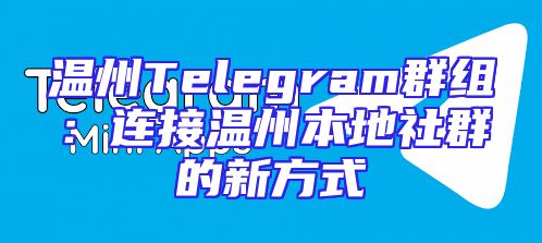温州Telegram群组：连接温州本地社群的新方式