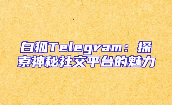 白狐Telegram：探索神秘社交平台的魅力