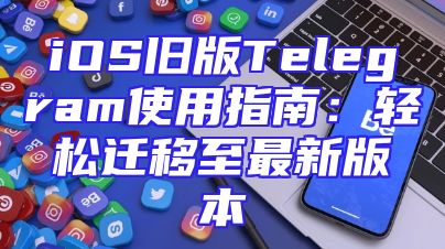 iOS旧版Telegram使用指南：轻松迁移至最新版本