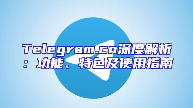 Telegram.cn深度解析：功能、特色及使用指南