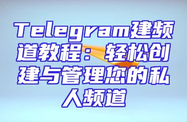 Telegram建频道教程：轻松创建与管理您的私人频道