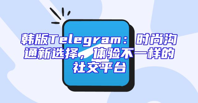 韩版Telegram：时尚沟通新选择，体验不一样的社交平台