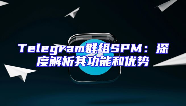 Telegram群组SPM：深度解析其功能和优势