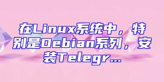 在Linux系统中，特别是Debian系列，安装Telegr...