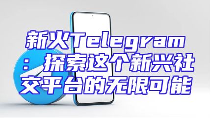 新火Telegram：探索这个新兴社交平台的无限可能