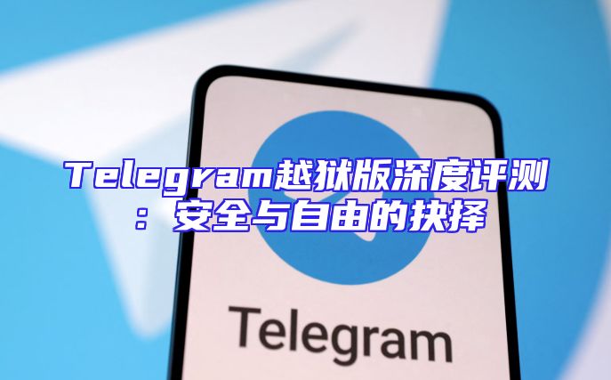 Telegram越狱版深度评测：安全与自由的抉择